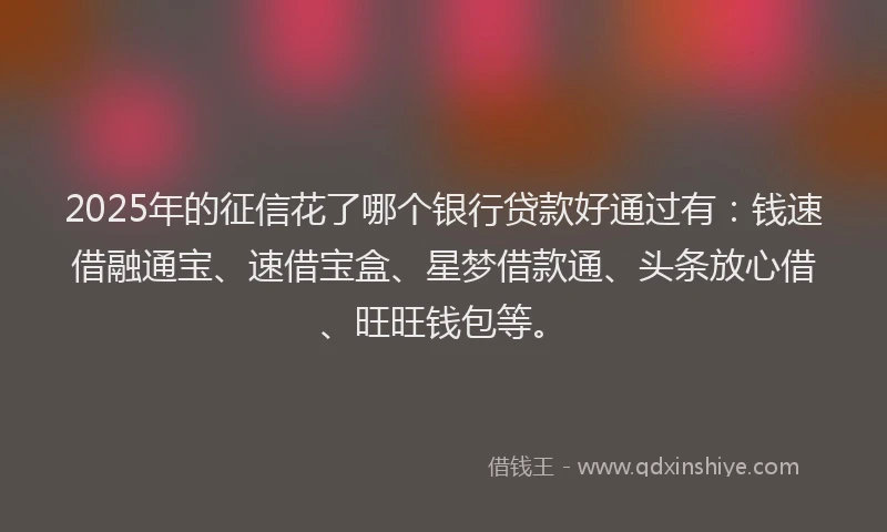 2025年的征信花了哪个银行贷款好通过有：钱速借融通宝、速借宝盒、星梦借款通、头条放心借、旺旺钱包等。