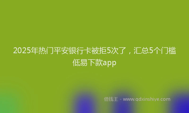 2025年热门平安银行卡被拒5次了，汇总5个门槛低易下款app