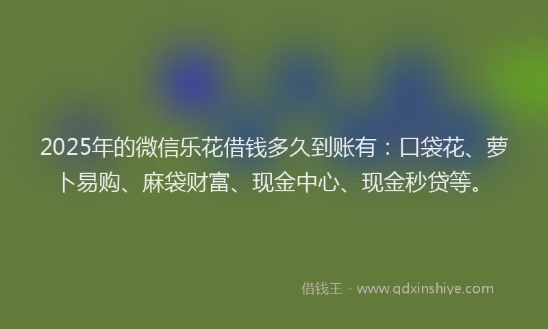 2025年的微信乐花借钱多久到账有：口袋花、萝卜易购、麻袋财富、现金中心、现金秒贷等。
