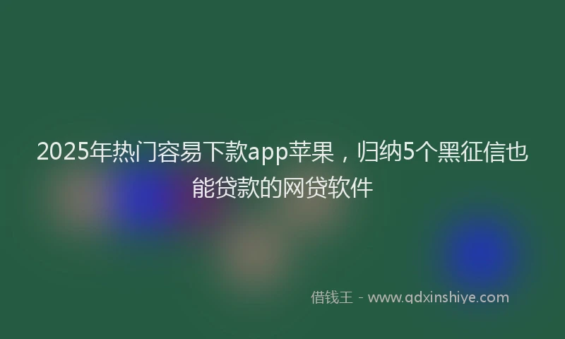 2025年热门容易下款app苹果，归纳5个黑征信也能贷款的网贷软件