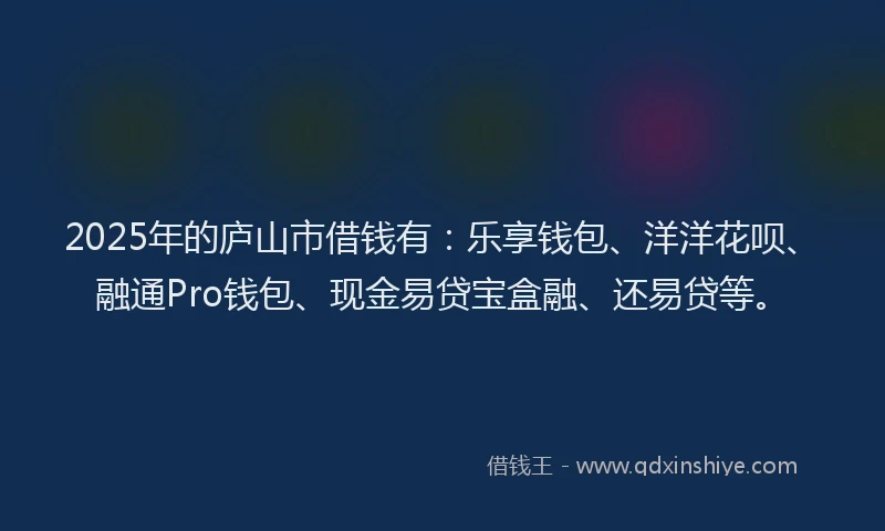 2025年的庐山市借钱有：乐享钱包、洋洋花呗、融通Pro钱包、现金易贷宝盒融、还易贷等。