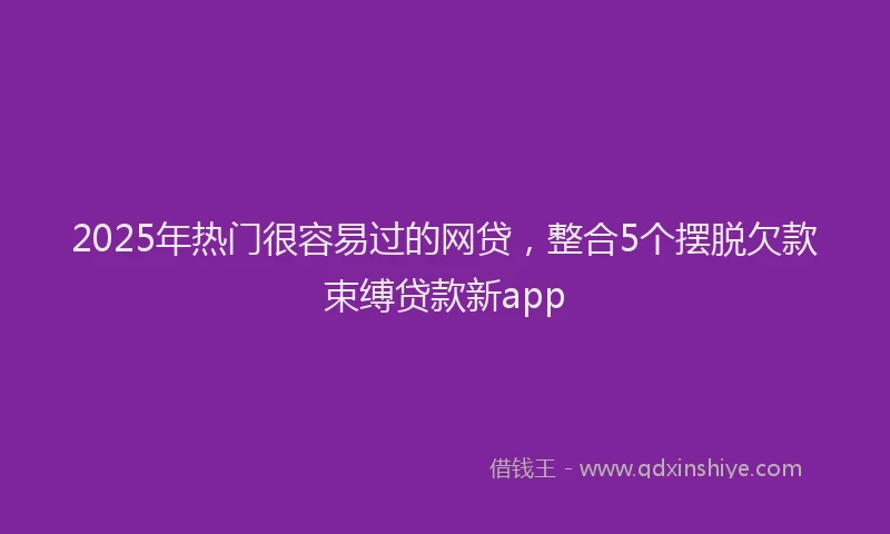 2025年热门很容易过的网贷，整合5个摆脱欠款束缚贷款新app