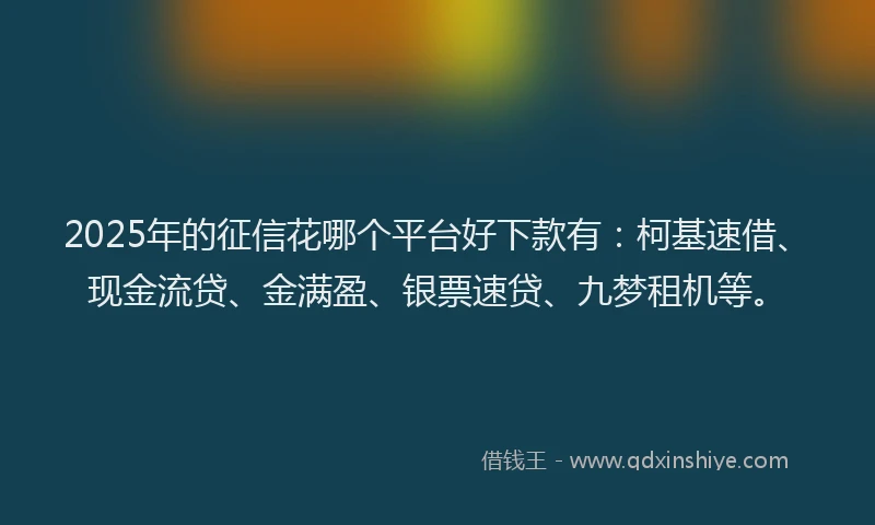 2025年的征信花哪个平台好下款有：柯基速借、现金流贷、金满盈、银票速贷、九梦租机等。