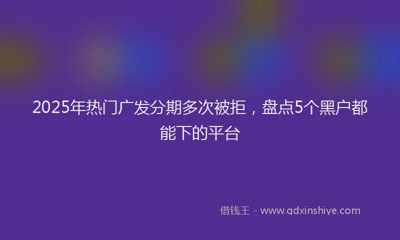 2025年热门广发分期多次被拒，盘点5个黑户都能下的平台