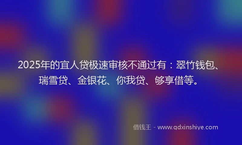2025年的宜人贷极速审核不通过有:翠竹钱包、瑞雪贷、金银花、你我贷、够享借等。