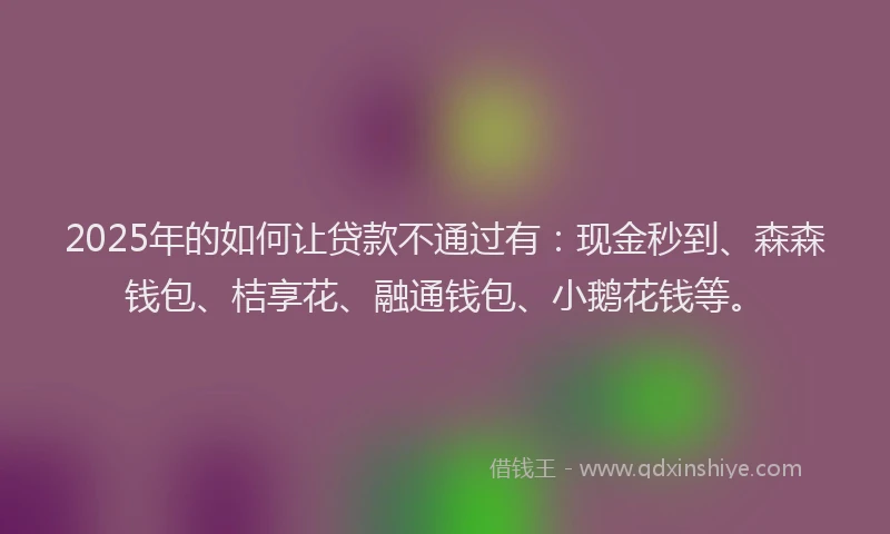 2025年的如何让贷款不通过有：现金秒到、森森钱包、桔享花、融通钱包、小鹅花钱等。