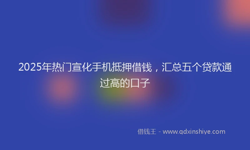 2025年热门宣化手机抵押借钱，汇总五个贷款通过高的口子