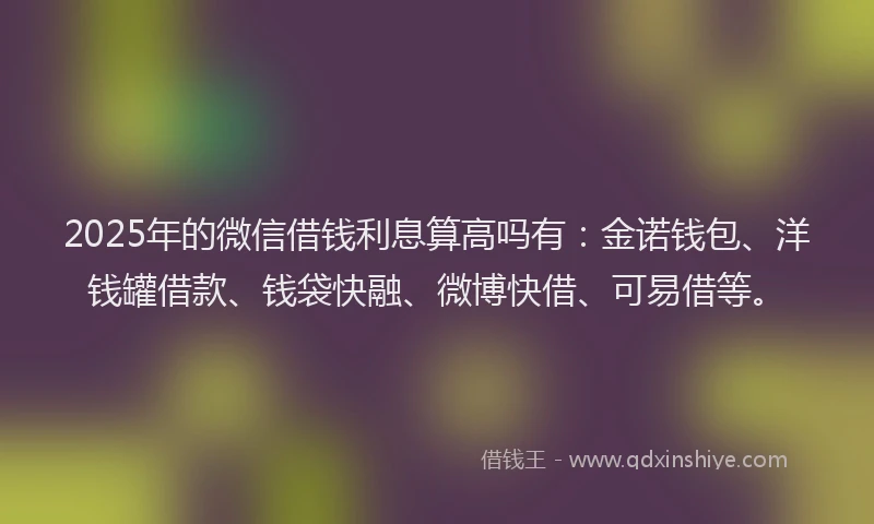 2025年的微信借钱利息算高吗有：金诺钱包、洋钱罐借款、钱袋快融、微博快借、可易借等。