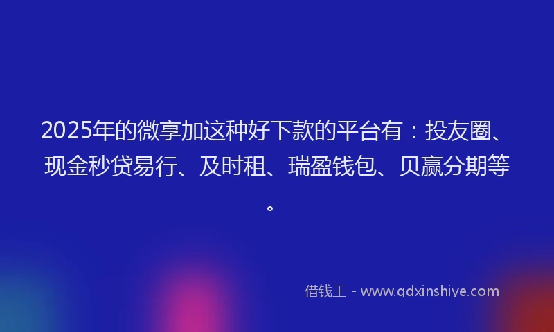2025年的微享加这种好下款的平台有：投友圈、现金秒贷易行、及时租、瑞盈钱包、贝赢分期等。