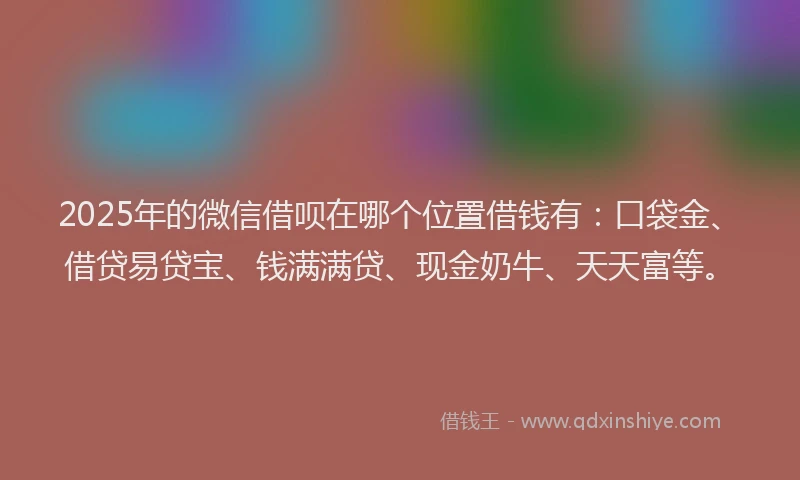 2025年的微信借呗在哪个位置借钱有：口袋金、借贷易贷宝、钱满满贷、现金奶牛、天天富等。