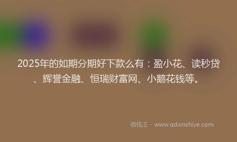2025年的如期分期好下款么有：盈小花、读秒贷、辉誉金融、恒瑞财富网、小鹅花钱等。