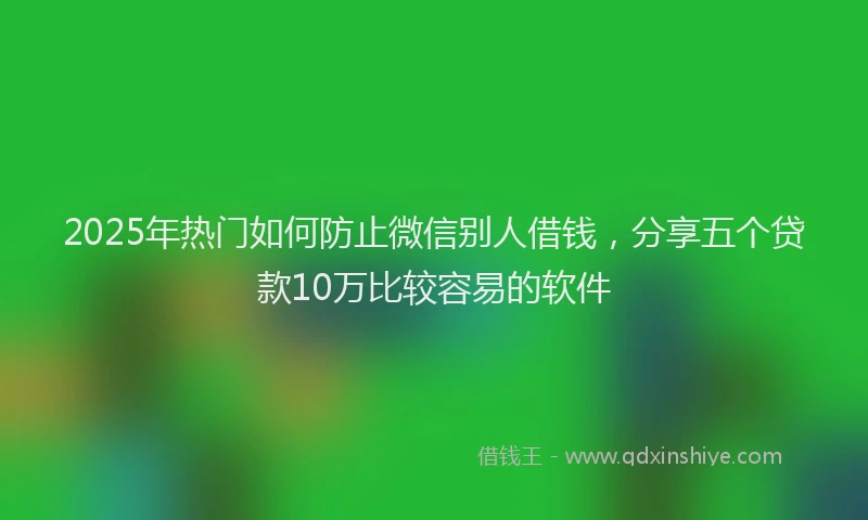 2025年热门如何防止微信别人借钱，分享五个贷款10万比较容易的软件