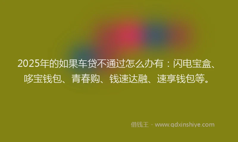 2025年的如果车贷不通过怎么办有：闪电宝盒、哆宝钱包、青春购、钱速达融、速享钱包等。