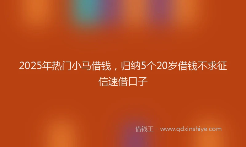 2025年热门小马借钱，归纳5个20岁借钱不求征信速借口子