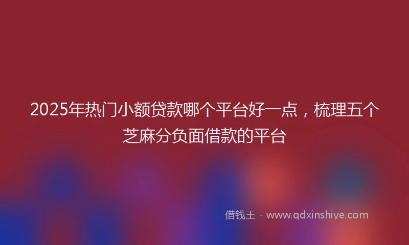 2025年热门小额贷款哪个平台好一点，梳理五个芝麻分负面借款的平台