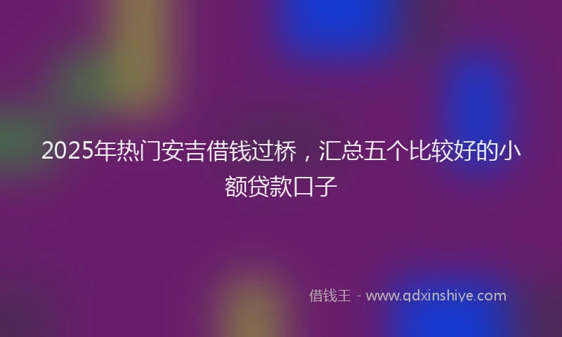 2025年热门安吉借钱过桥，汇总五个比较好的小额贷款口子