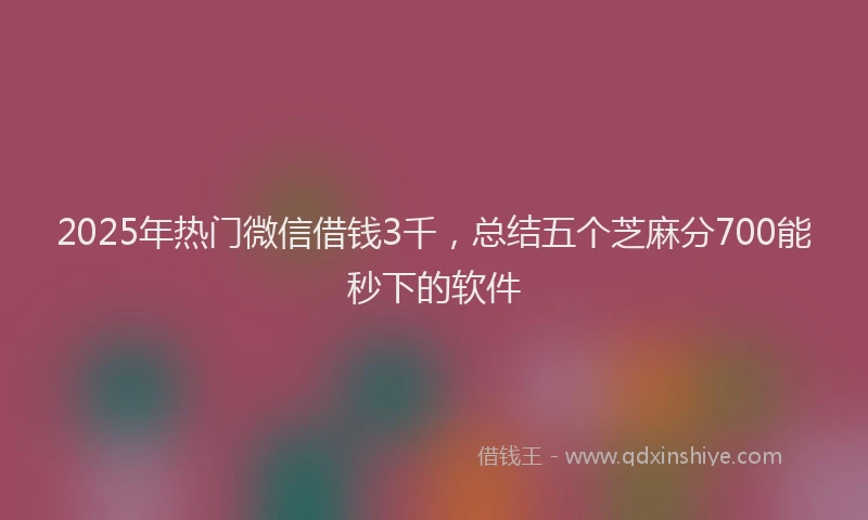 2025年热门微信借钱3千，总结五个芝麻分700能秒下的软件