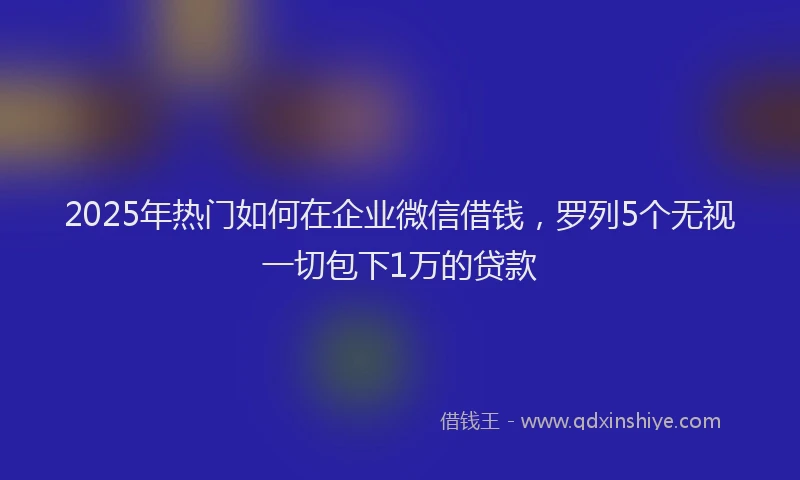 2025年热门如何在企业微信借钱，罗列5个无视一切包下1万的贷款