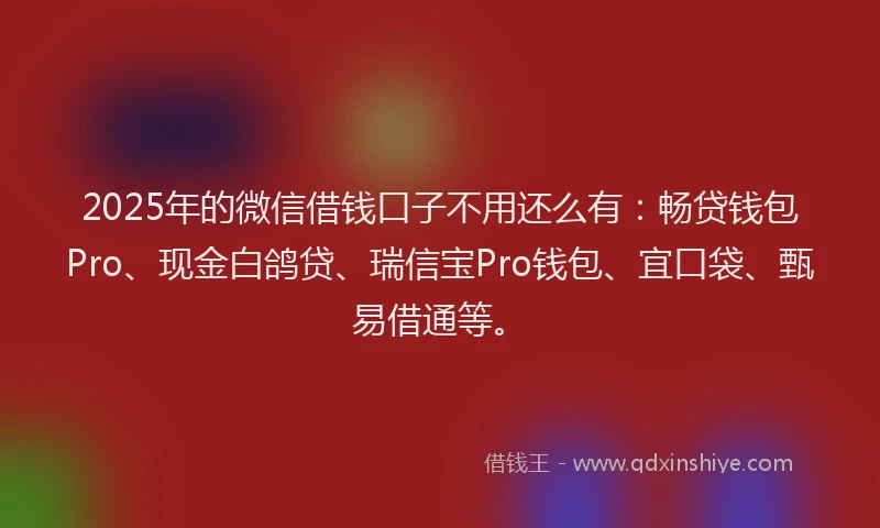 2025年的微信借钱口子不用还么有：畅贷钱包Pro、现金白鸽贷、瑞信宝Pro钱包、宜口袋、甄易借通等。