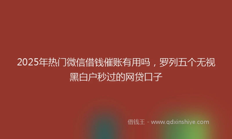 2025年热门微信借钱催账有用吗，罗列五个无视黑白户秒过的网贷口子