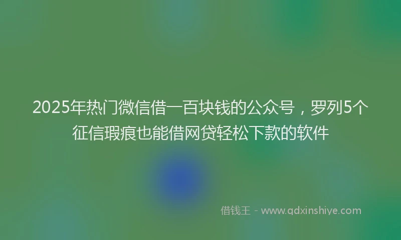 2025年热门微信借一百块钱的公众号，罗列5个征信瑕疵也能借网贷轻松下款的软件