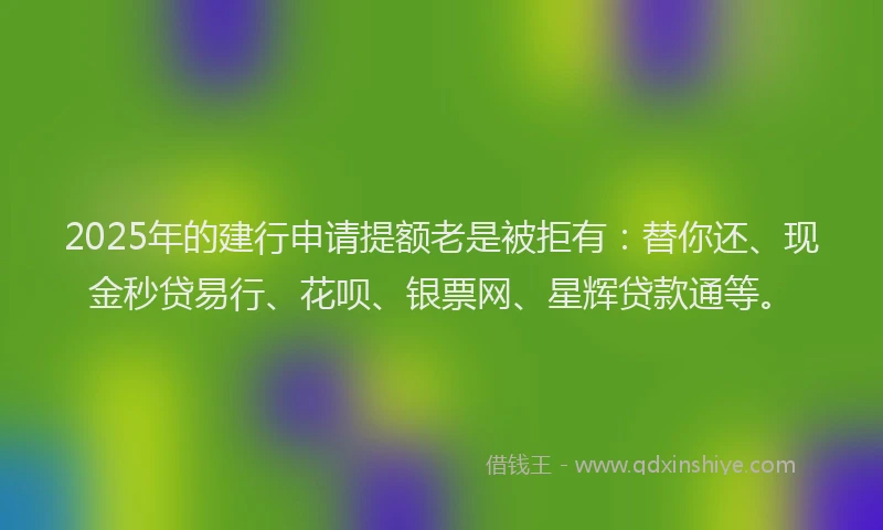 2025年的建行申请提额老是被拒有：替你还、现金秒贷易行、花呗、银票网、星辉贷款通等。
