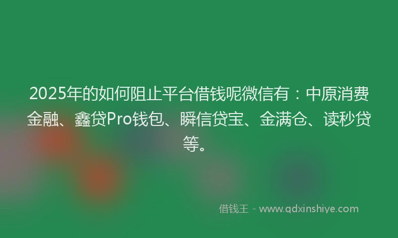 2025年的如何阻止平台借钱呢微信有：中原消费金融、鑫贷Pro钱包、瞬信贷宝、金满仓、读秒贷等。
