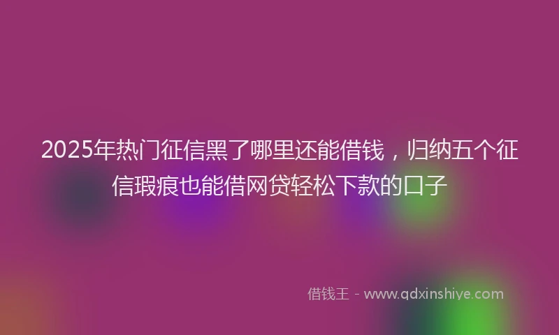 2025年热门征信黑了哪里还能借钱，归纳五个征信瑕疵也能借网贷轻松下款的口子