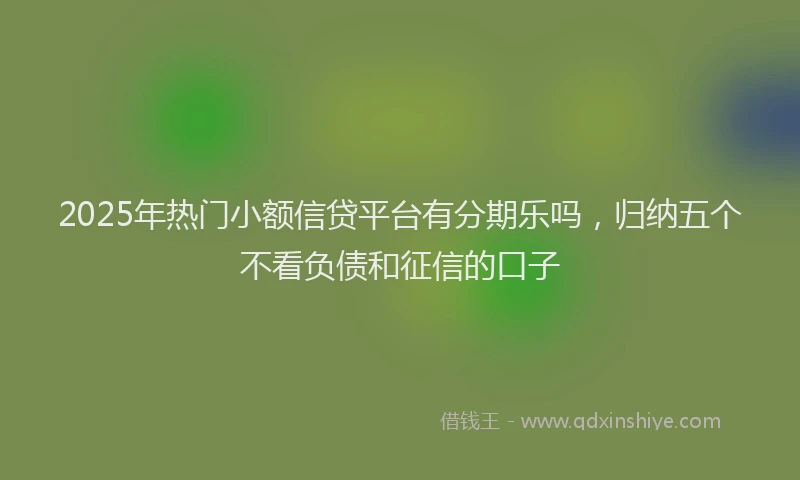 2025年热门小额信贷平台有分期乐吗，归纳五个不看负债和征信的口子