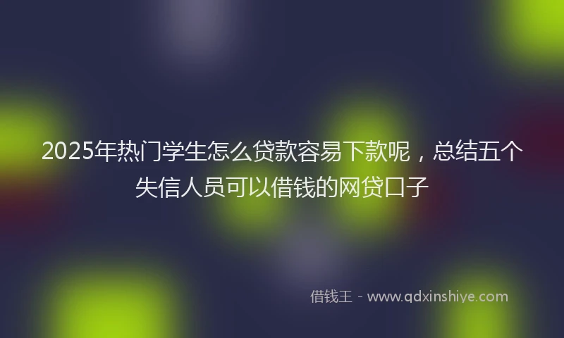 2025年热门学生怎么贷款容易下款呢，总结五个失信人员可以借钱的网贷口子