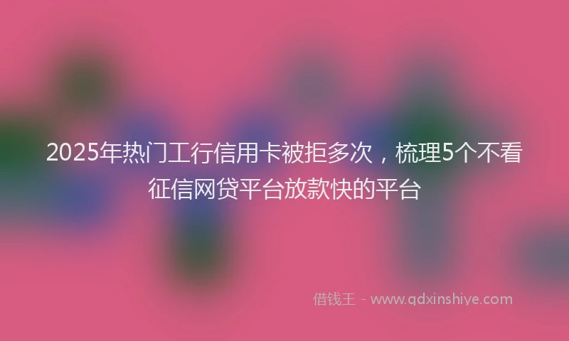 2025年热门工行信用卡被拒多次，梳理5个不看征信网贷平台放款快的平台
