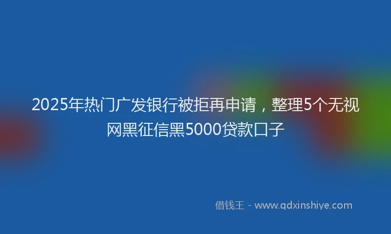 2025年热门广发银行被拒再申请，整理5个无视网黑征信黑5000贷款口子
