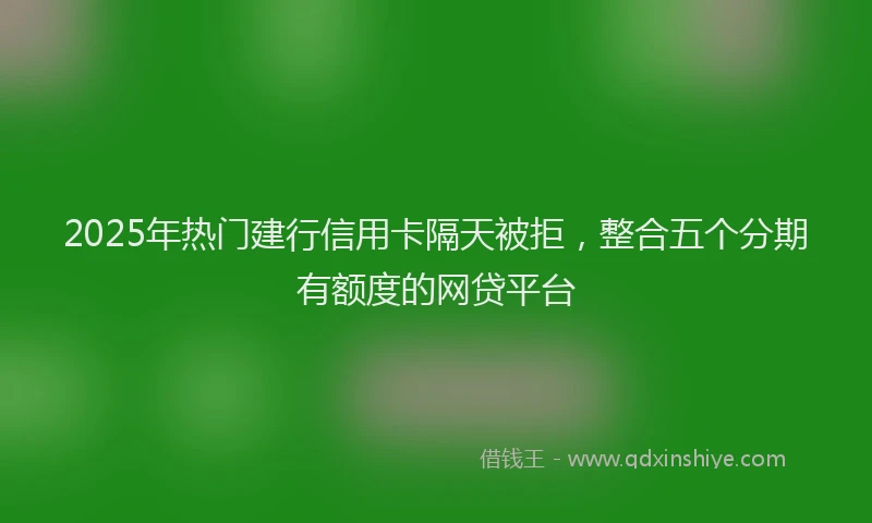 2025年热门建行信用卡隔天被拒，整合五个分期有额度的网贷平台