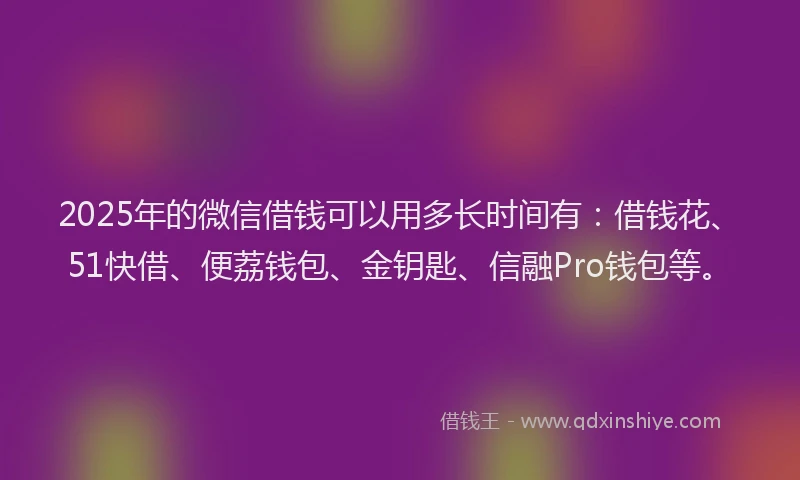 2025年的微信借钱可以用多长时间有：借钱花、51快借、便荔钱包、金钥匙、信融Pro钱包等。