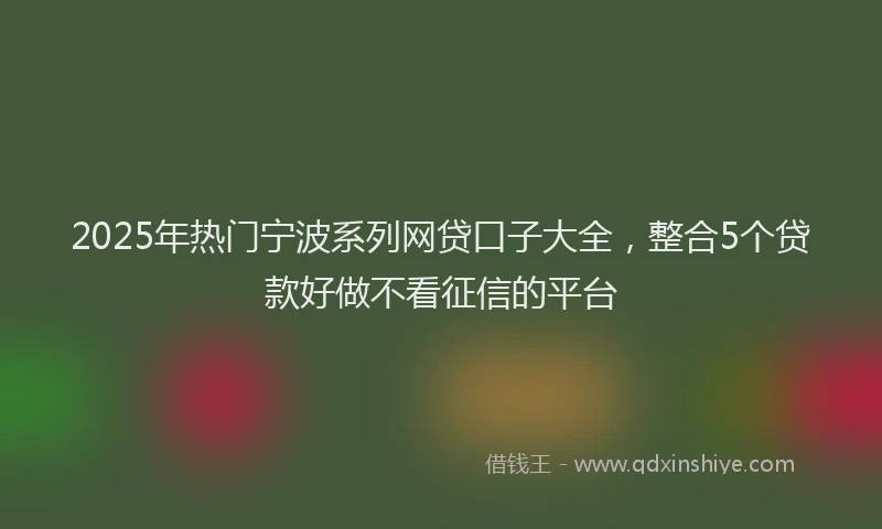 2025年热门宁波系列网贷口子大全，整合5个贷款好做不看征信的平台