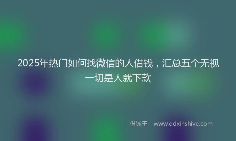 2025年热门如何找微信的人借钱，汇总五个无视一切是人就下款