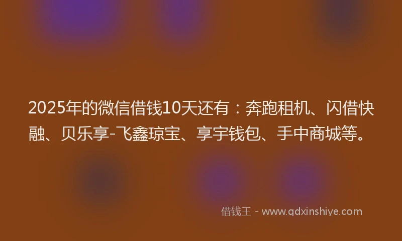 2025年的微信借钱10天还有：奔跑租机、闪借快融、贝乐享-飞鑫琼宝、享宇钱包、手中商城等。