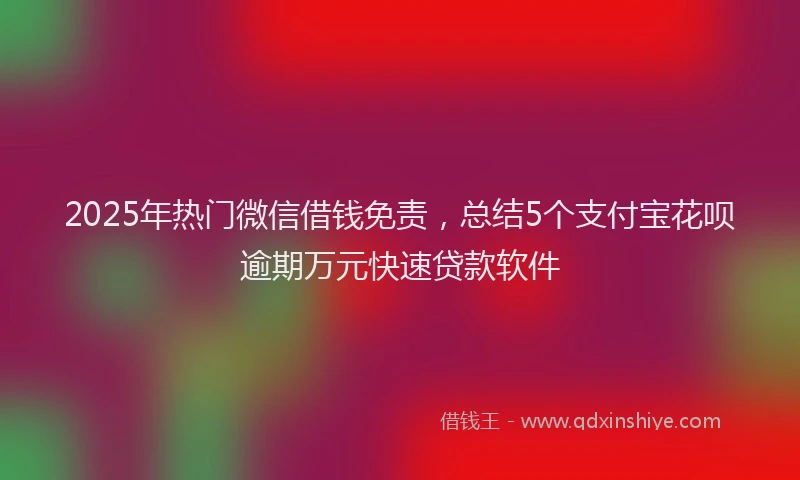 2025年热门微信借钱免责，总结5个支付宝花呗逾期万元快速贷款软件