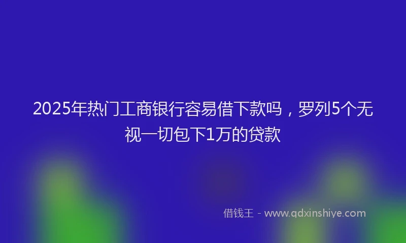 2025年热门工商银行容易借下款吗，罗列5个无视一切包下1万的贷款