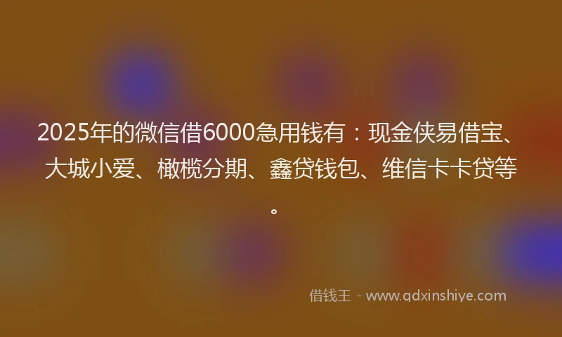 2025年的微信借6000急用钱有：现金侠易借宝、大城小爱、橄榄分期、鑫贷钱包、维信卡卡贷等。