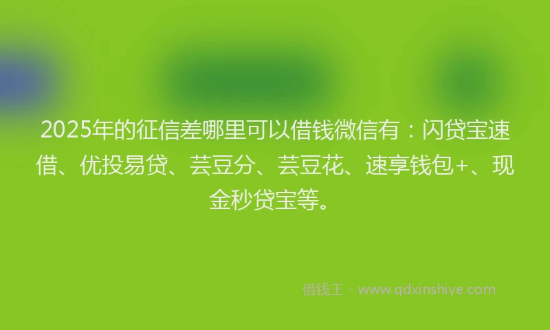 2025年的征信差哪里可以借钱微信有：闪贷宝速借、优投易贷、芸豆分、芸豆花、速享钱包+、现金秒贷宝等。