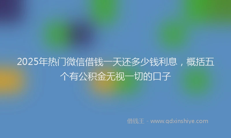 2025年热门微信借钱一天还多少钱利息，概括五个有公积金无视一切的口子