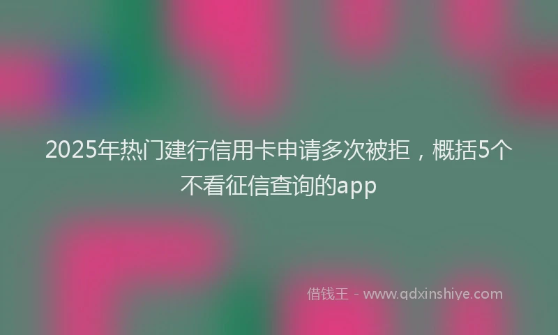 2025年热门建行信用卡申请多次被拒，概括5个不看征信查询的app