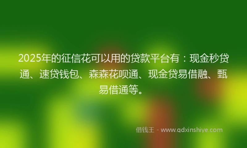 2025年的征信花可以用的贷款平台有：现金秒贷通、速贷钱包、森森花呗通、现金贷易借融、甄易借通等。