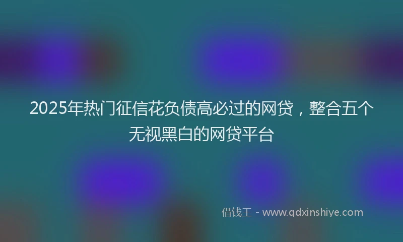 2025年热门征信花负债高必过的网贷，整合五个无视黑白的网贷平台