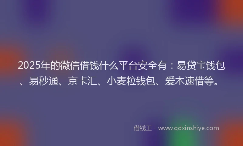 2025年的微信借钱什么平台安全有：易贷宝钱包、易秒通、京卡汇、小麦粒钱包、爱木速借等。