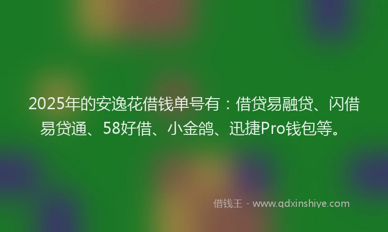 2025年的安逸花借钱单号有：借贷易融贷、闪借易贷通、58好借、小金鸽、迅捷Pro钱包等。