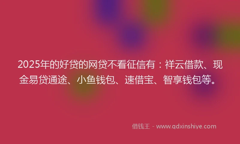 2025年的好贷的网贷不看征信有：祥云借款、现金易贷通途、小鱼钱包、速借宝、智享钱包等。