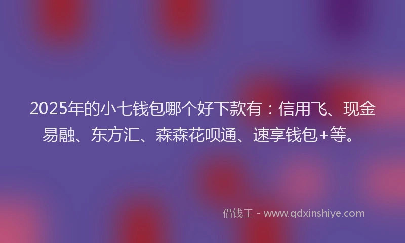 2025年的小七钱包哪个好下款有：信用飞、现金易融、东方汇、森森花呗通、速享钱包+等。