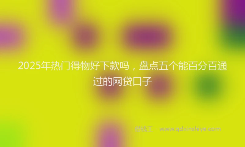 2025年热门得物好下款吗，盘点五个能百分百通过的网贷口子